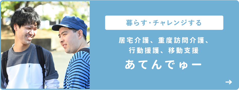 暮らす・チャレンジする 居宅介護、重度訪問介護、行動援護、移動支援 あてんでゅー